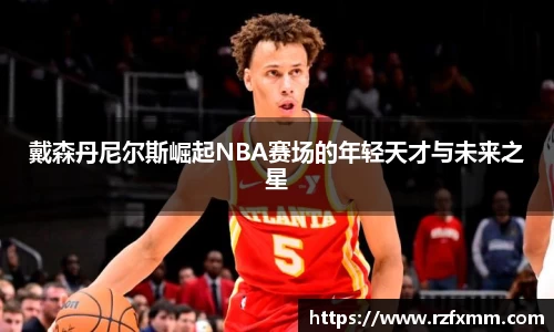 戴森丹尼尔斯崛起NBA赛场的年轻天才与未来之星