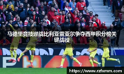 马德里竞技迎战比利亚雷亚尔争夺西甲积分榜关键战役