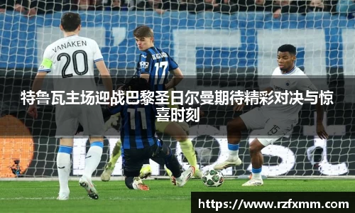 特鲁瓦主场迎战巴黎圣日尔曼期待精彩对决与惊喜时刻