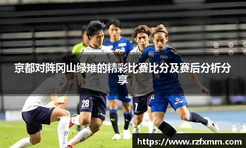 京都对阵冈山绿雉的精彩比赛比分及赛后分析分享